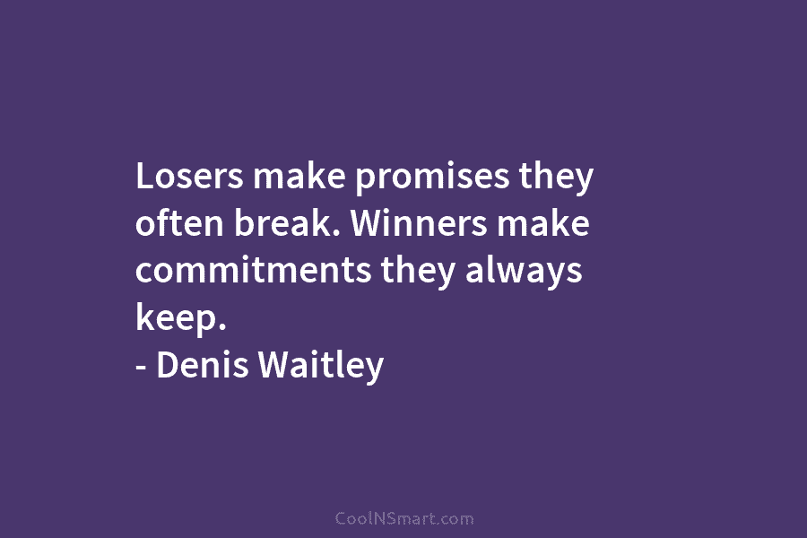 Losers make promises they often break. Winners make commitments they always keep. – Denis Waitley