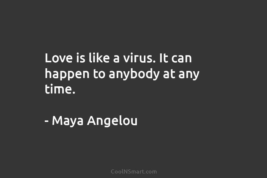 Love is like a virus. It can happen to anybody at any time. – Maya Angelou