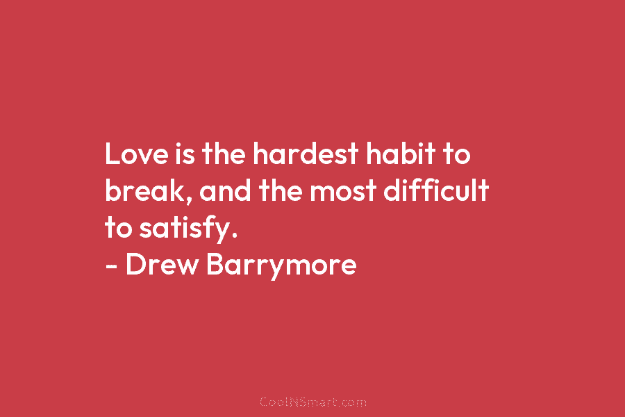 Love is the hardest habit to break, and the most difficult to satisfy. – Drew Barrymore