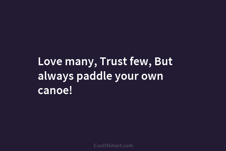 Love many, Trust few, But always paddle your own canoe!