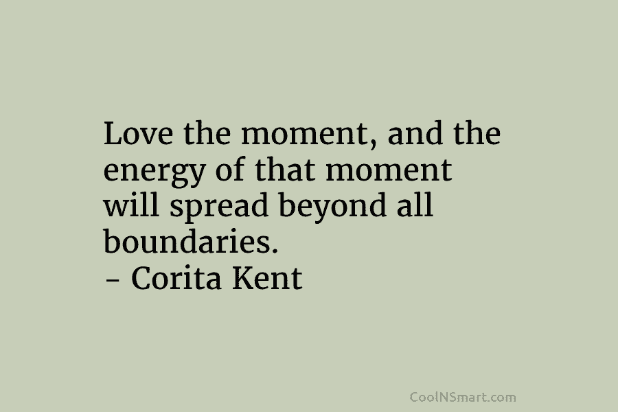 Love the moment, and the energy of that moment will spread beyond all boundaries. –...