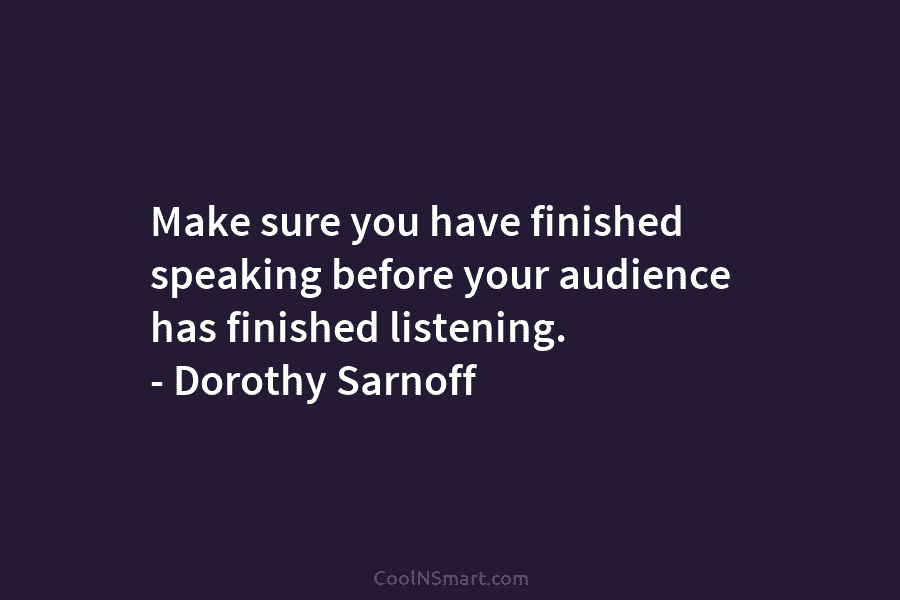 Make sure you have finished speaking before your audience has finished listening. – Dorothy Sarnoff