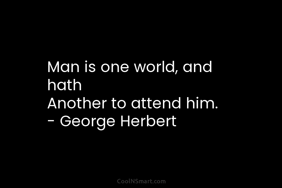 Man is one world, and hath Another to attend him. – George Herbert