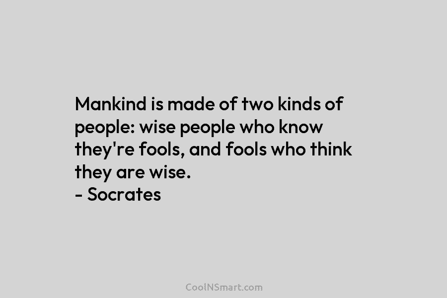 Mankind is made of two kinds of people: wise people who know they’re fools, and fools who think they are...