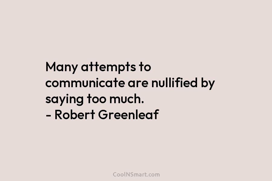 Many attempts to communicate are nullified by saying too much. – Robert Greenleaf