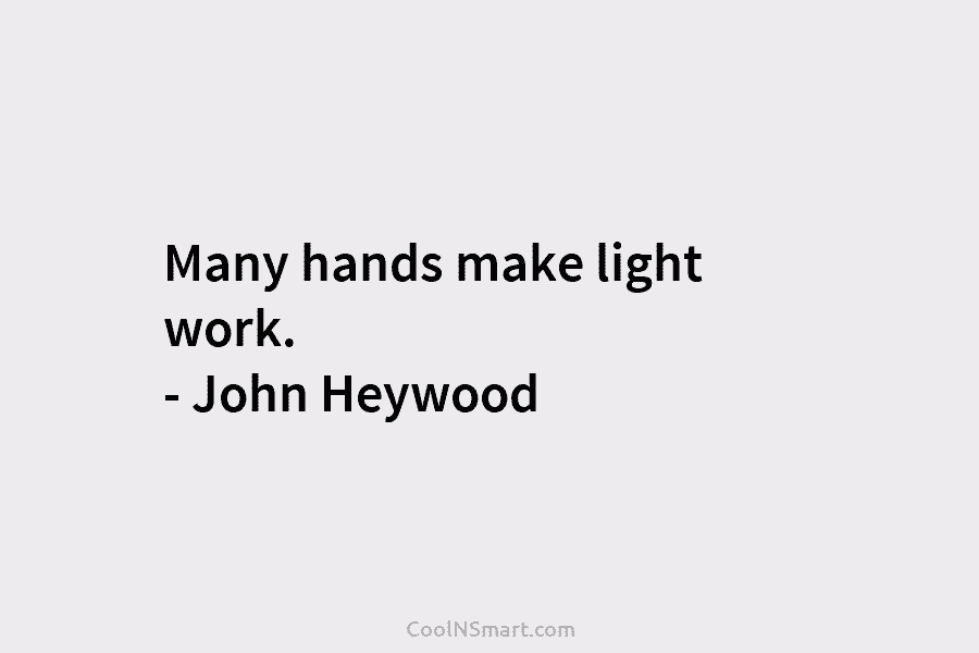 Many hands make light work. – John Heywood