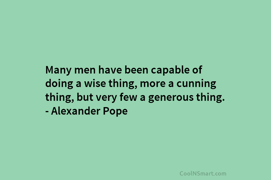 Many men have been capable of doing a wise thing, more a cunning thing, but very few a generous thing....