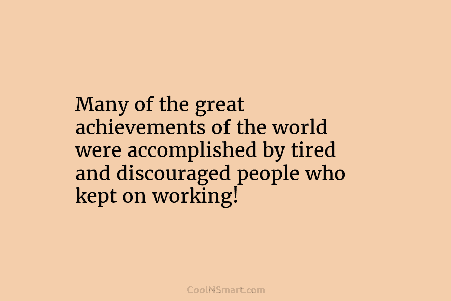 Many of the great achievements of the world were accomplished by tired and discouraged people who kept on working!