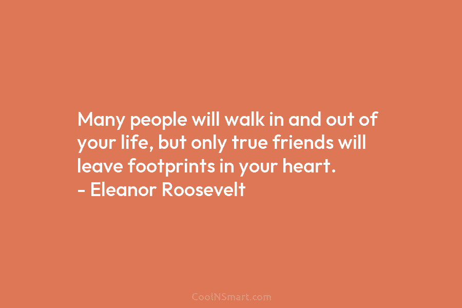 Many people will walk in and out of your life, but only true friends will...