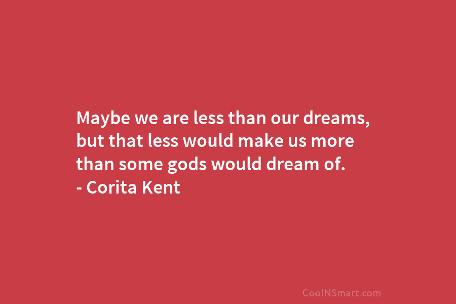 Maybe we are less than our dreams, but that less would make us more than...