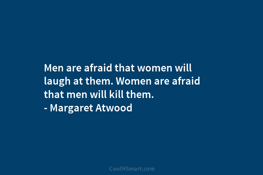 Men are afraid that women will laugh at them. Women are afraid that men will kill them. – Margaret Atwood