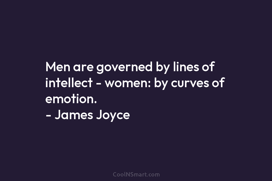 Men are governed by lines of intellect – women: by curves of emotion. – James Joyce