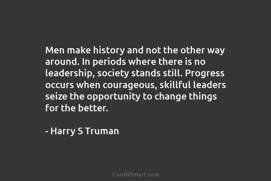 Men make history and not the other way around. In periods where there is no leadership, society stands still. Progress...