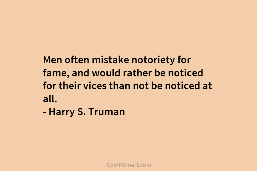 Men often mistake notoriety for fame, and would rather be noticed for their vices than...