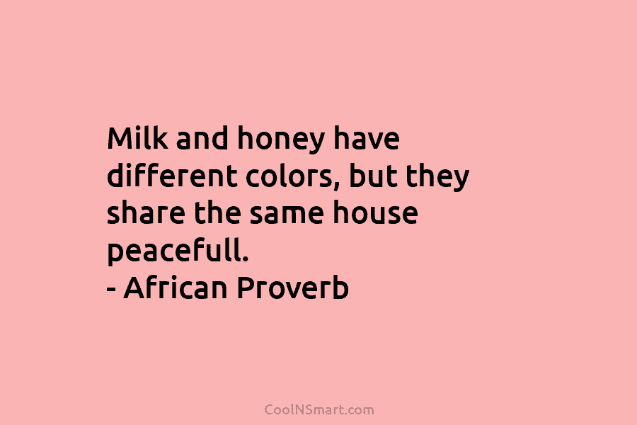 Milk and honey have different colors, but they share the same house peacefull. – African Proverb