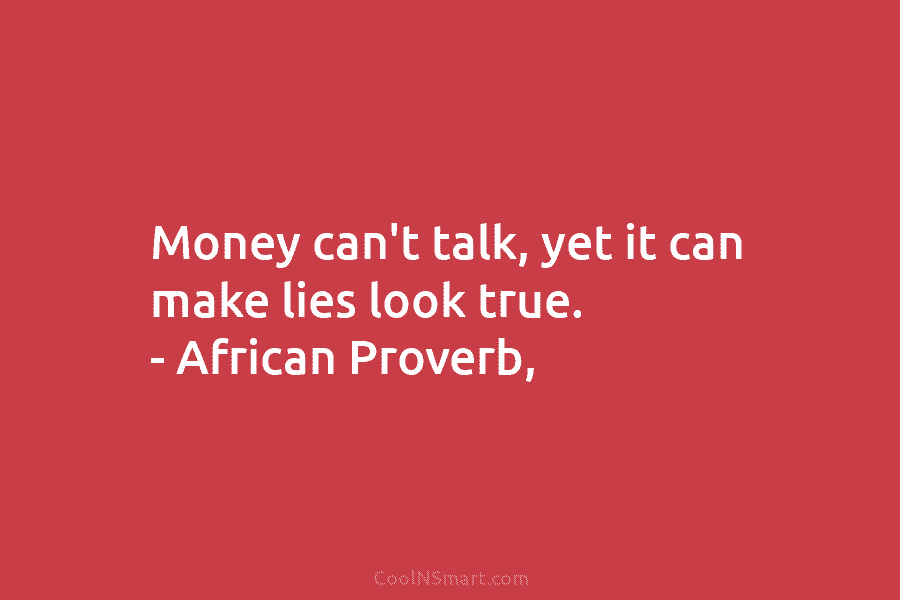 Money can’t talk, yet it can make lies look true. – African Proverb,