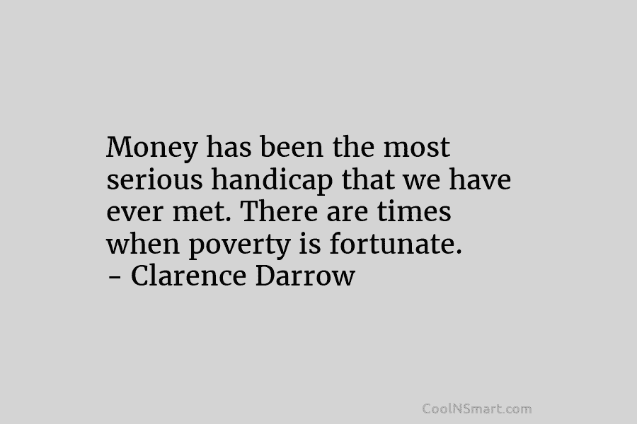 Money has been the most serious handicap that we have ever met. There are times when poverty is fortunate. –...
