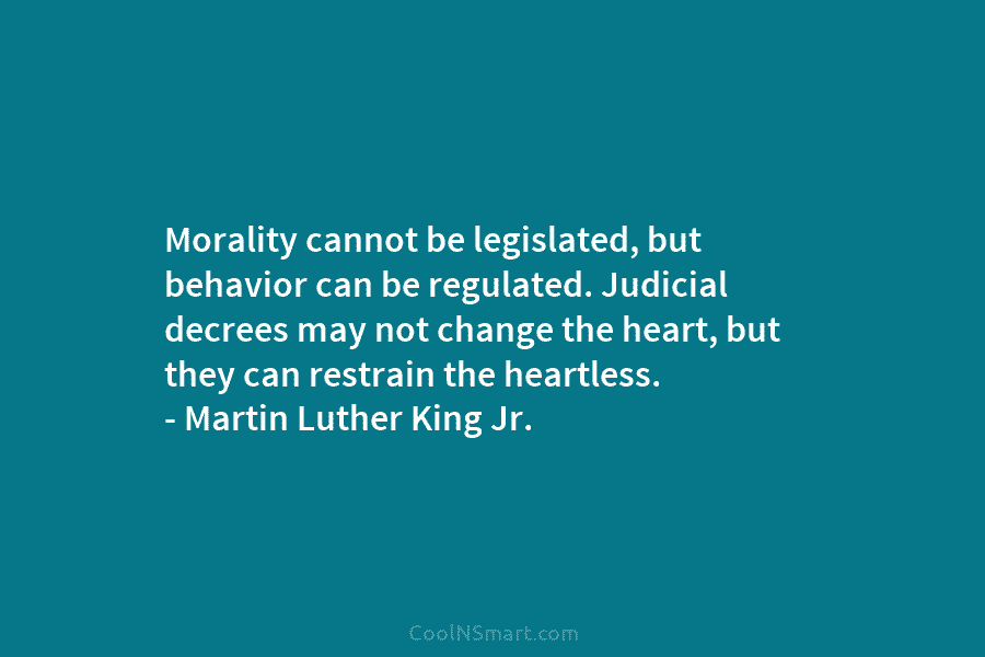 Morality cannot be legislated, but behavior can be regulated. Judicial decrees may not change the heart, but they can restrain...
