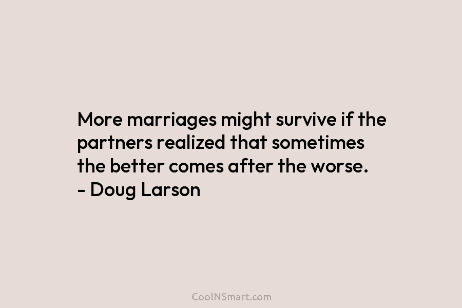 More marriages might survive if the partners realized that sometimes the better comes after the...