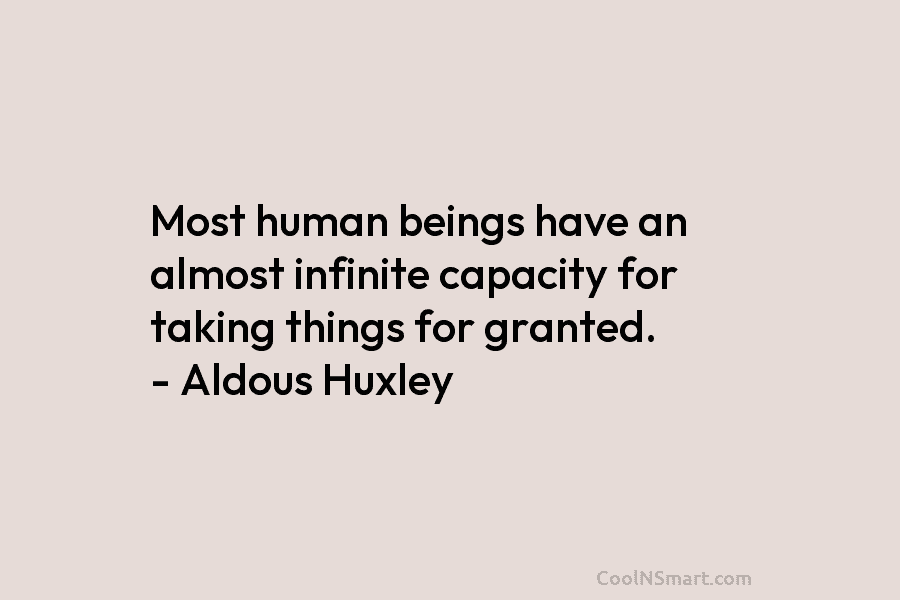 Most human beings have an almost infinite capacity for taking things for granted. – Aldous...