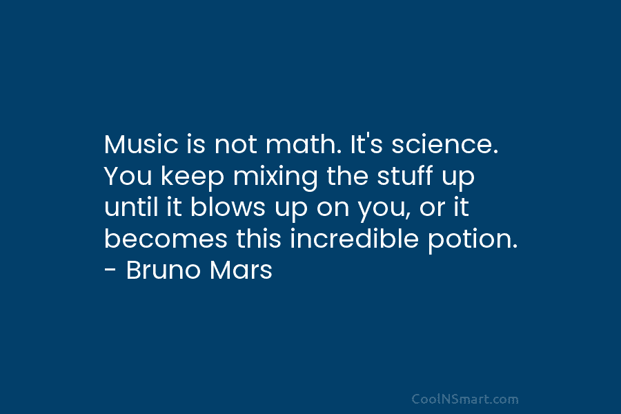 Music is not math. It’s science. You keep mixing the stuff up until it blows...