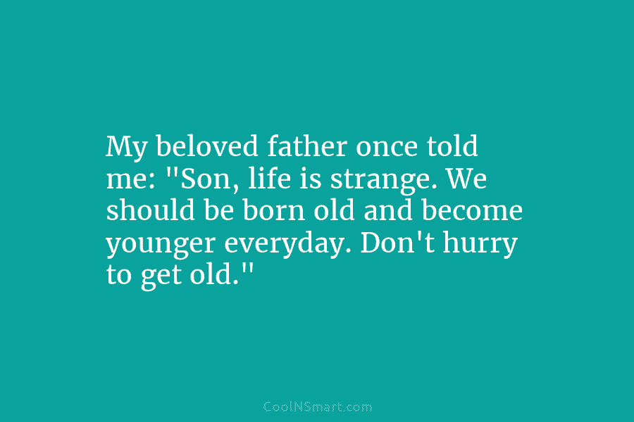 My beloved father once told me: “Son, life is strange. We should be born old...