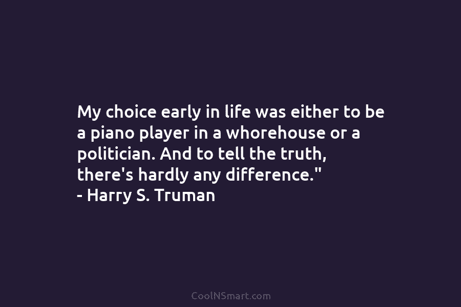 My choice early in life was either to be a piano player in a whorehouse or a politician. And to...