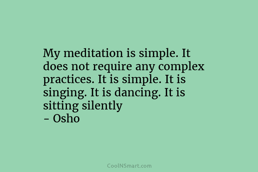 My meditation is simple. It does not require any complex practices. It is simple. It is singing. It is dancing....