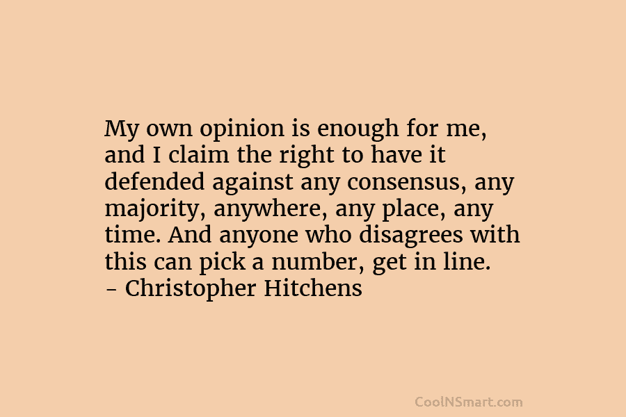 My own opinion is enough for me, and I claim the right to have it...