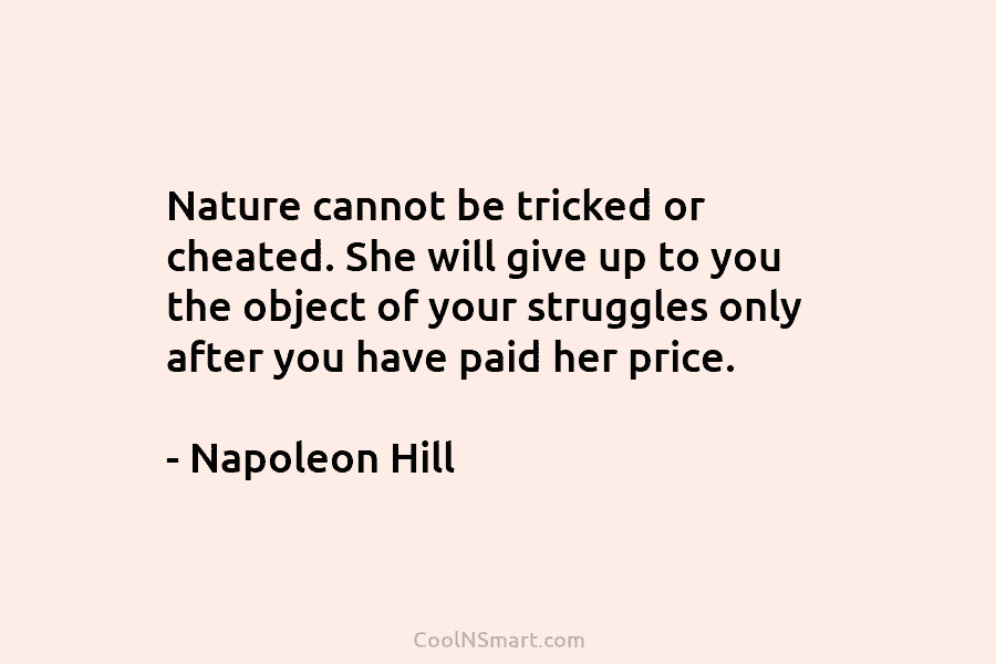 Nature cannot be tricked or cheated. She will give up to you the object of your struggles only after you...