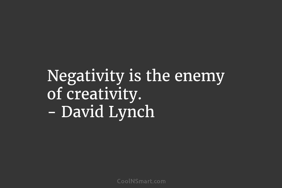 Negativity is the enemy of creativity. – David Lynch