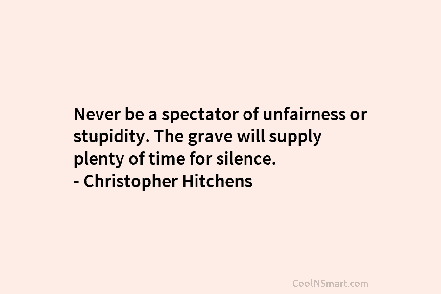 Never be a spectator of unfairness or stupidity. The grave will supply plenty of time for silence. – Christopher Hitchens