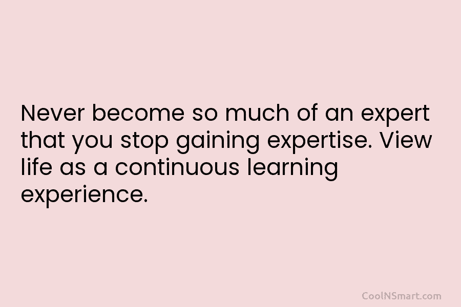 Never become so much of an expert that you stop gaining expertise. View life as...
