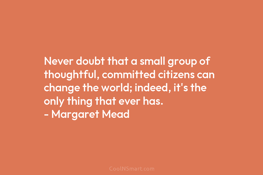Never doubt that a small group of thoughtful, committed citizens can change the world; indeed, it’s the only thing that...