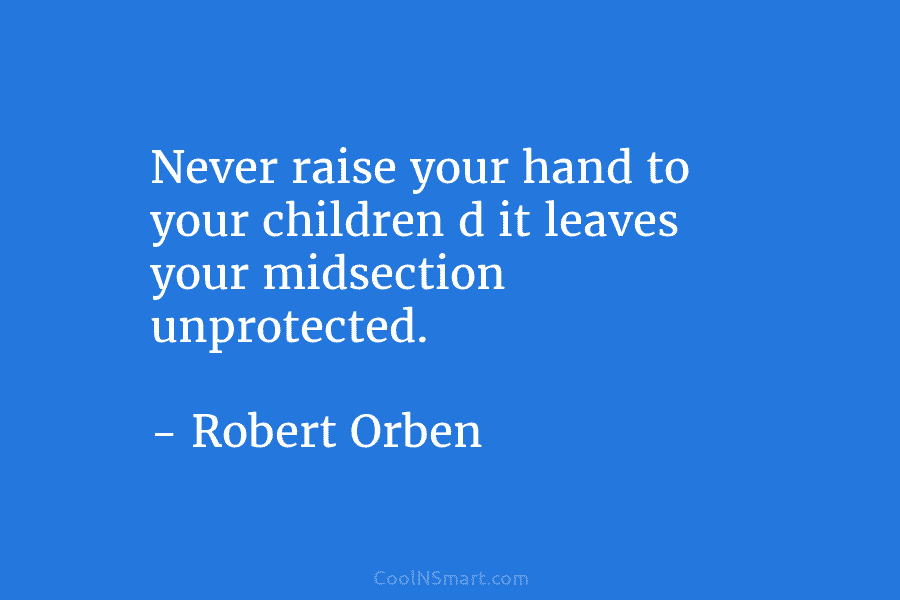 Never raise your hand to your children d it leaves your midsection unprotected. – Robert Orben