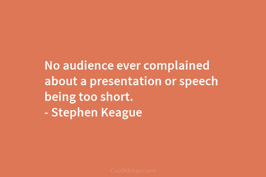 No audience ever complained about a presentation or speech being too short. – Stephen Keague