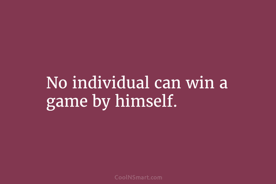 No individual can win a game by himself.