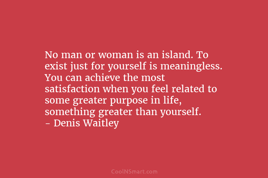 No man or woman is an island. To exist just for yourself is meaningless. You...
