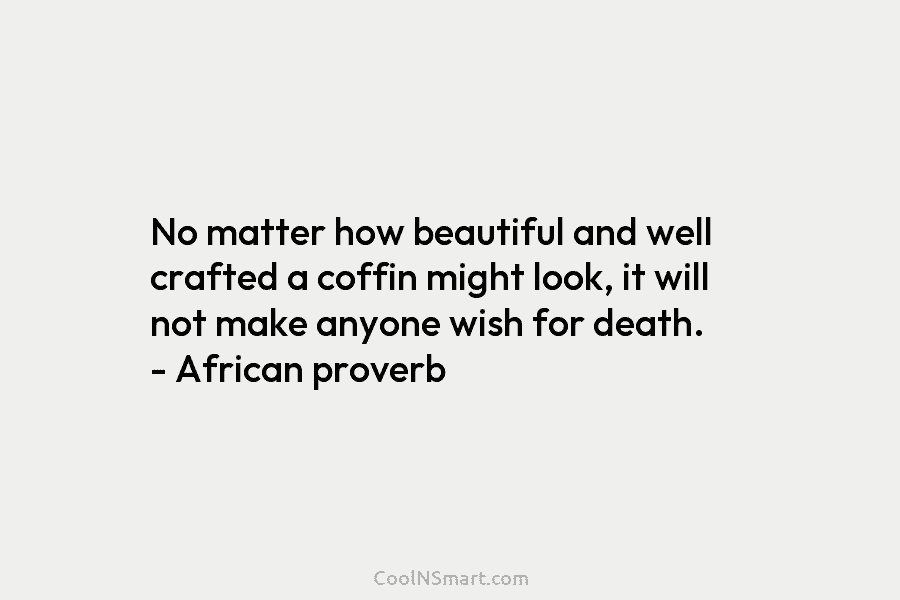 No matter how beautiful and well crafted a coffin might look, it will not make anyone wish for death. –...