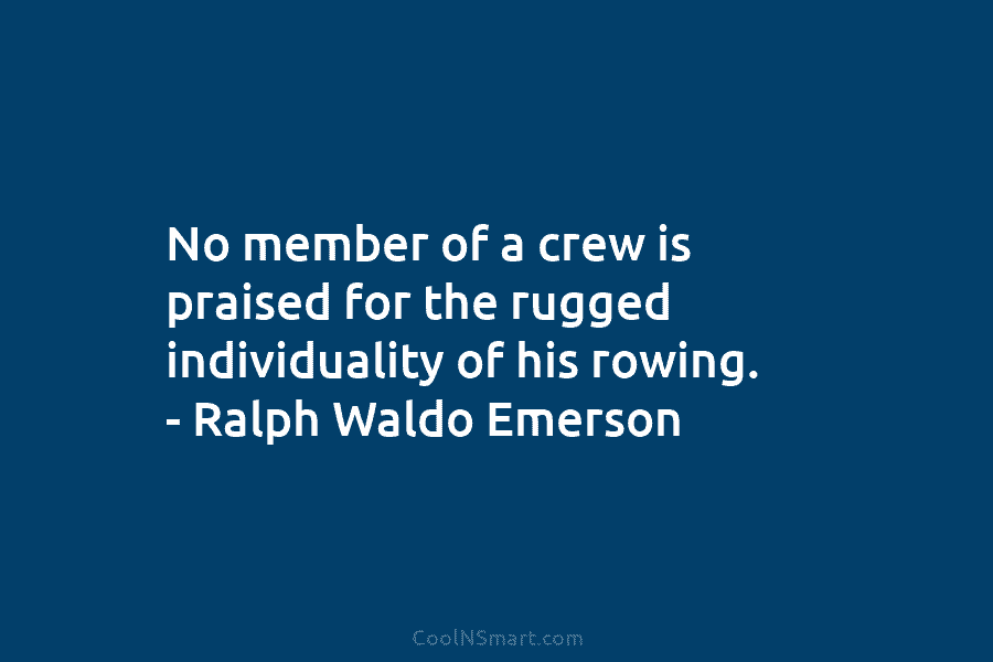 No member of a crew is praised for the rugged individuality of his rowing. –...