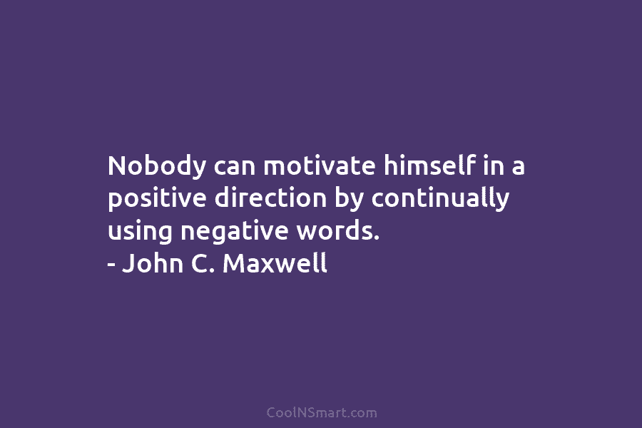 Nobody can motivate himself in a positive direction by continually using negative words. – John C. Maxwell