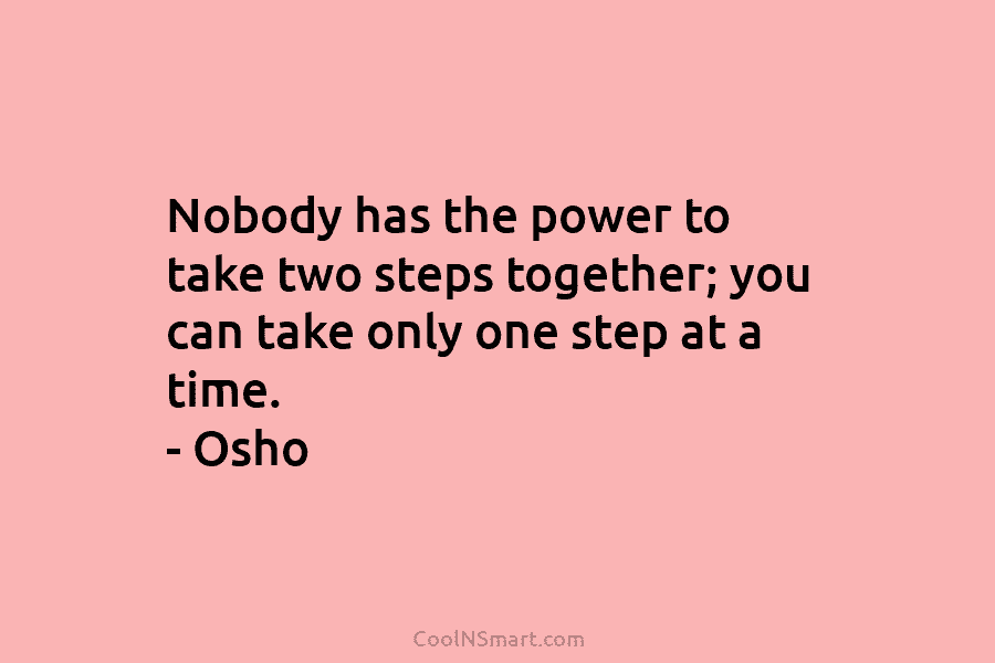 Nobody has the power to take two steps together; you can take only one step at a time. – Osho