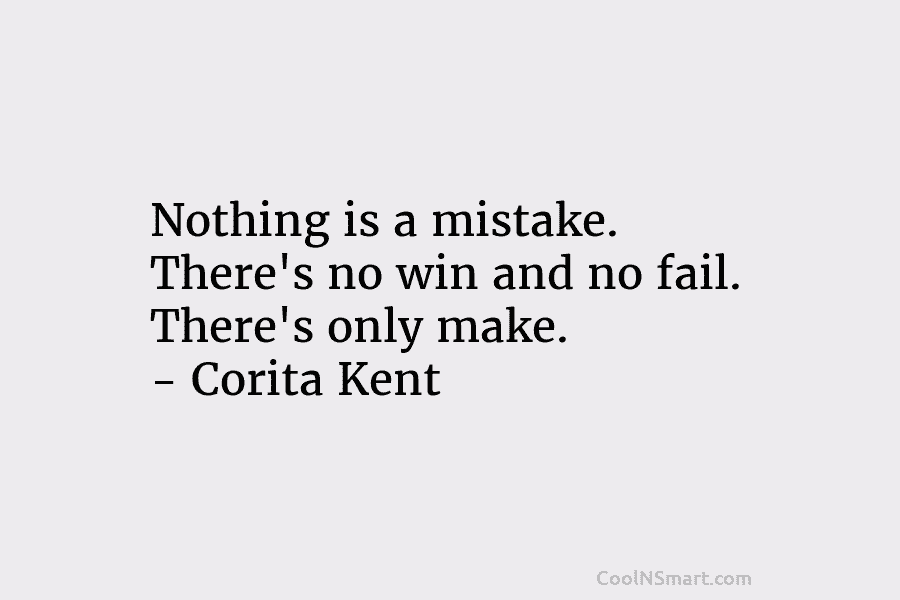 Nothing is a mistake. There’s no win and no fail. There’s only make. – Corita...