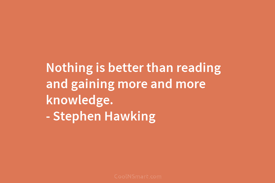 Nothing is better than reading and gaining more and more knowledge. – Stephen Hawking