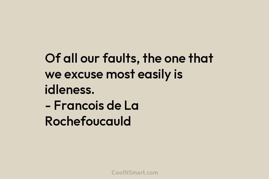 Of all our faults, the one that we excuse most easily is idleness. – Francois...