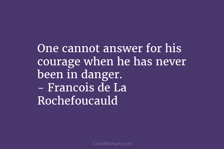 One cannot answer for his courage when he has never been in danger. – Francois...