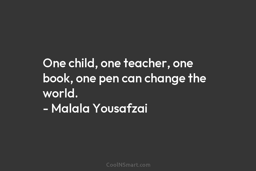 One child, one teacher, one book, one pen can change the world. – Malala Yousafzai