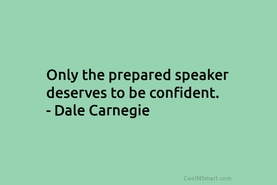 Only the prepared speaker deserves to be confident. – Dale Carnegie