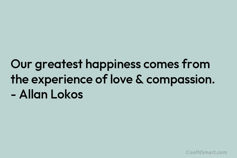 Our greatest happiness comes from the experience of love & compassion. – Allan Lokos
