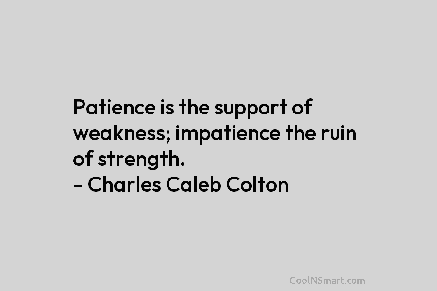 Patience is the support of weakness; impatience the ruin of strength. – Charles Caleb Colton